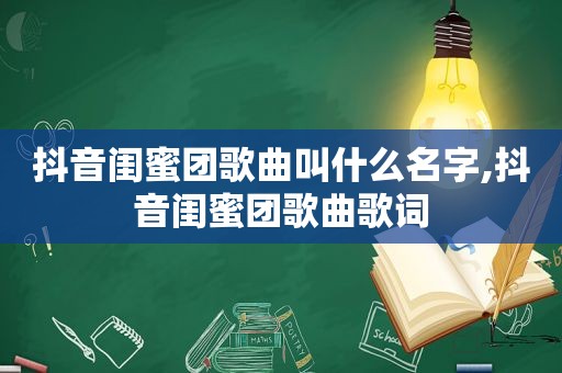 抖音闺蜜团歌曲叫什么名字,抖音闺蜜团歌曲歌词