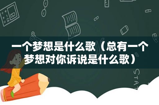 一个梦想是什么歌（总有一个梦想对你诉说是什么歌）