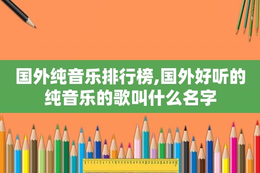 国外纯音乐排行榜,国外好听的纯音乐的歌叫什么名字