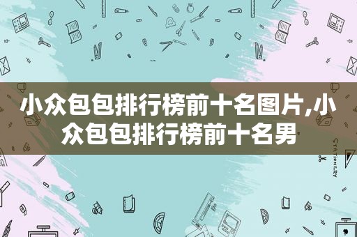 小众包包排行榜前十名图片,小众包包排行榜前十名男