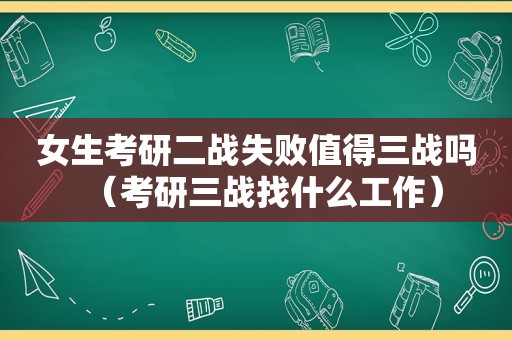 女生考研二战失败值得三战吗（考研三战找什么工作）