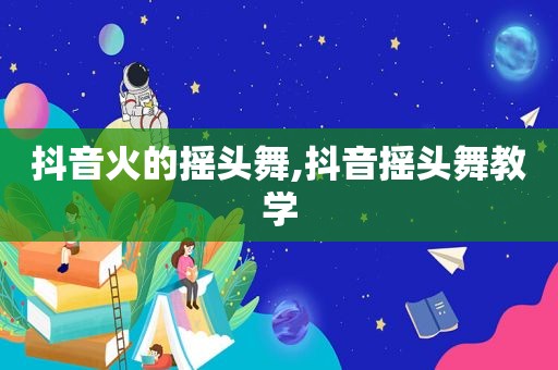 抖音火的摇头舞,抖音摇头舞教学