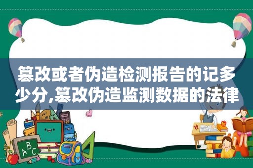 篡改或者伪造检测报告的记多少分,篡改伪造监测数据的法律后果是哪些?