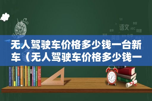 无人驾驶车价格多少钱一台新车（无人驾驶车价格多少钱一台新能源车）