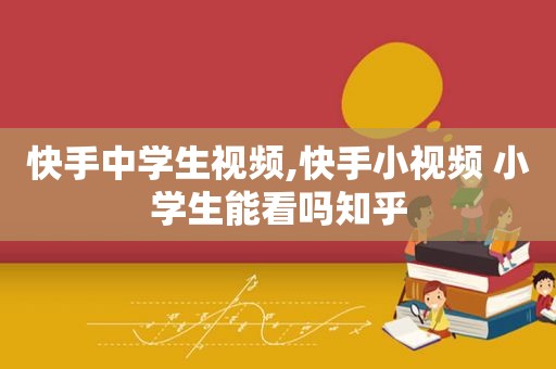 快手中学生视频,快手小视频 小学生能看吗知乎