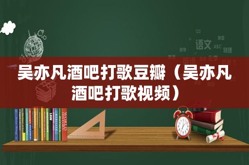 吴亦凡酒吧打歌豆瓣（吴亦凡酒吧打歌视频）