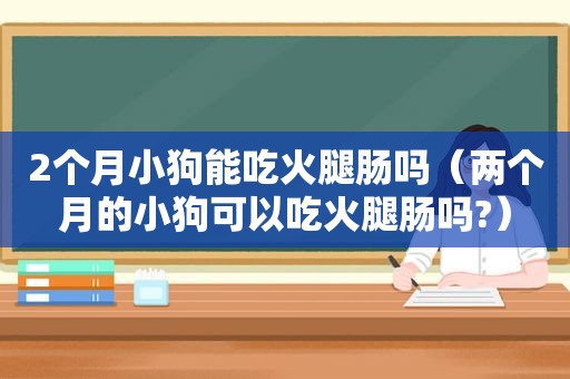 2个月小狗能吃火腿肠吗（两个月的小狗可以吃火腿肠吗?）