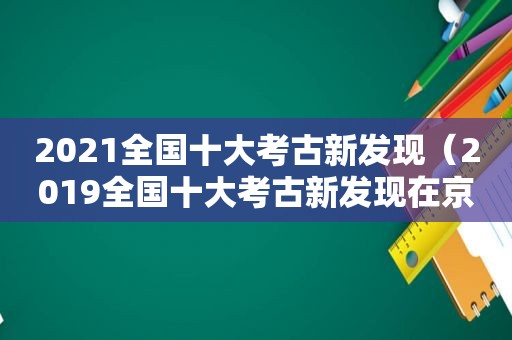 2021全国十大考古新发现（2019全国十大考古新发现在京揭晓）