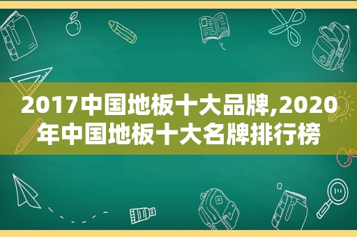 2017中国地板十大品牌,2020年中国地板十大名牌排行榜