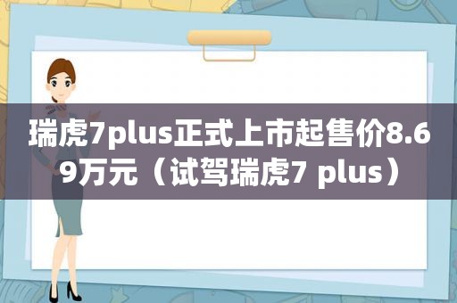 瑞虎7plus正式上市起售价8.69万元（试驾瑞虎7 plus）