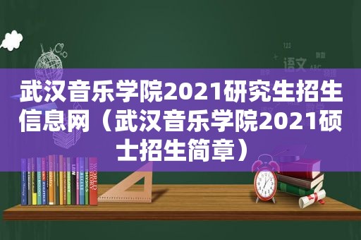 武汉音乐学院2021研究生招生信息网（武汉音乐学院2021硕士招生简章）