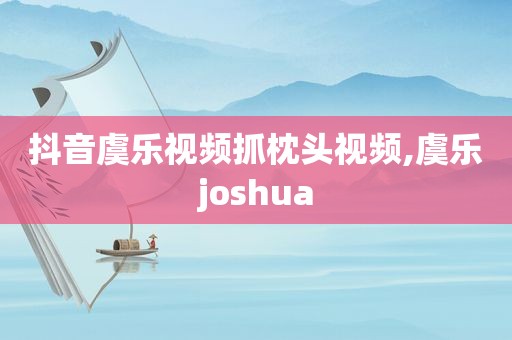 抖音虞乐视频抓枕头视频,虞乐joshua