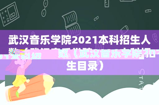 武汉音乐学院2021本科招生人数（武汉音乐学院2021本科招生目录）