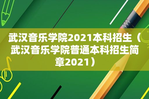 武汉音乐学院2021本科招生（武汉音乐学院普通本科招生简章2021）