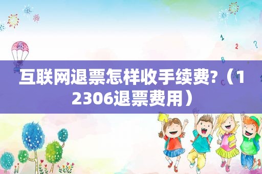 互联网退票怎样收手续费?（12306退票费用）