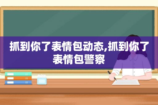 抓到你了表情包动态,抓到你了表情包警察