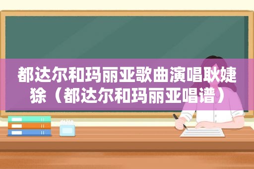 都达尔和玛丽亚歌曲演唱耿婕狳（都达尔和玛丽亚唱谱）