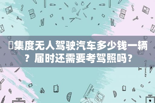 ​集度无人驾驶汽车多少钱一辆？届时还需要考驾照吗？