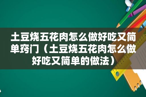 土豆烧五花肉怎么做好吃又简单窍门（土豆烧五花肉怎么做好吃又简单的做法）