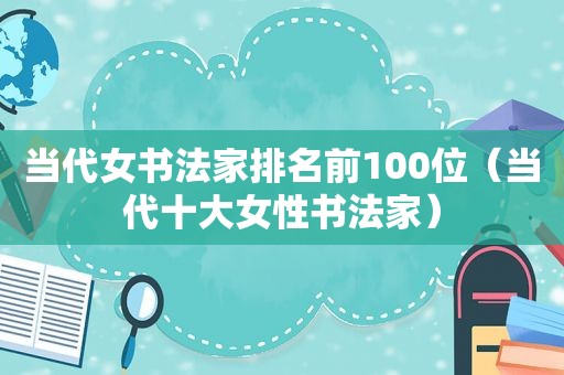 当代女书法家排名前100位（当代十大女性书法家）