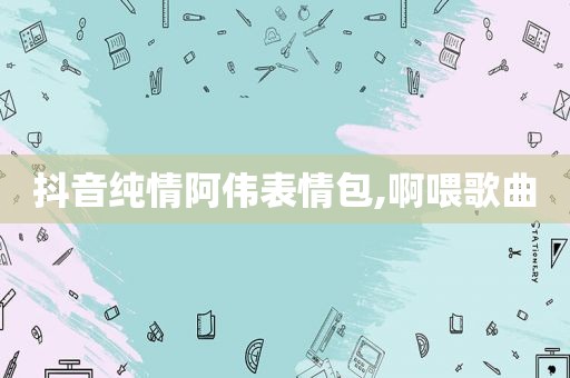 抖音纯情阿伟表情包,啊喂歌曲