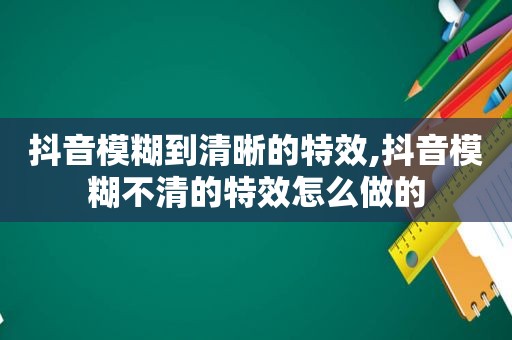 抖音模糊到清晰的特效,抖音模糊不清的特效怎么做的