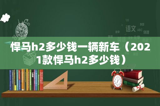 悍马h2多少钱一辆新车（2021款悍马h2多少钱）