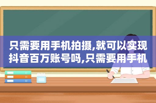 只需要用手机拍摄,就可以实现抖音百万账号吗,只需要用手机拍摄,就可以实现抖音百万账号的功能