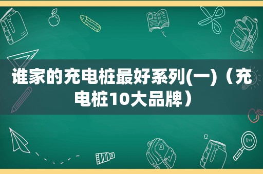 谁家的充电桩最好系列(一)（充电桩10大品牌）