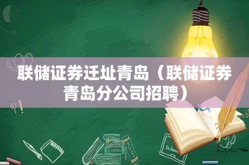 联储证券迁址青岛（联储证券青岛分公司招聘）