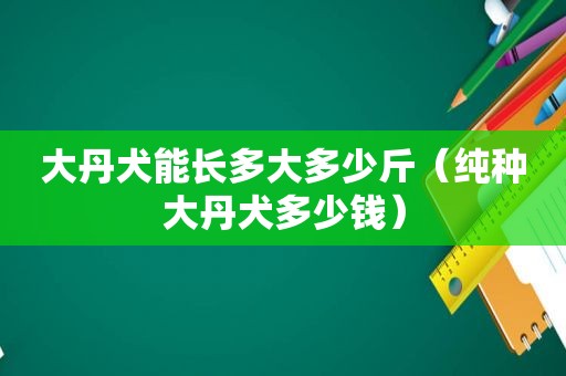 大丹犬能长多大多少斤（纯种大丹犬多少钱）