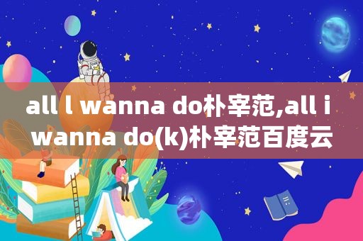 all l wanna do朴宰范,all i wanna do(k)朴宰范百度云