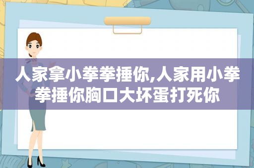 人家拿小拳拳捶你,人家用小拳拳捶你胸口大坏蛋打死你