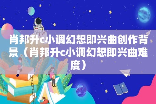 肖邦升c小调幻想即兴曲创作背景（肖邦升c小调幻想即兴曲难度）