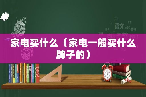 家电买什么（家电一般买什么牌子的）