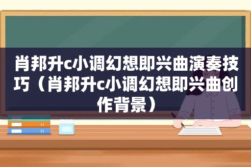 肖邦升c小调幻想即兴曲演奏技巧（肖邦升c小调幻想即兴曲创作背景）