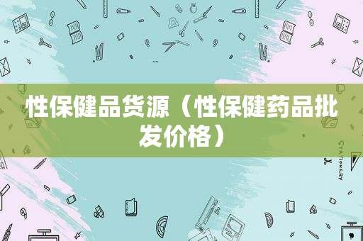 性保健品货源（性保健药品批发价格）