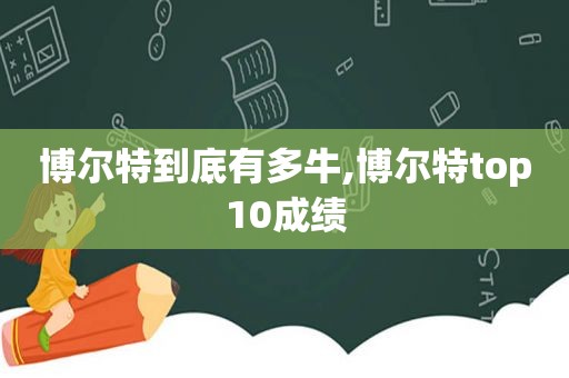 博尔特到底有多牛,博尔特top10成绩