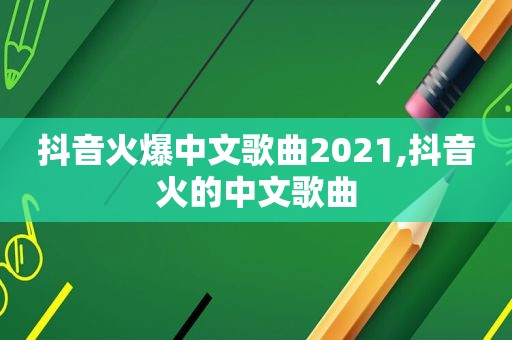 抖音火爆中文歌曲2021,抖音火的中文歌曲