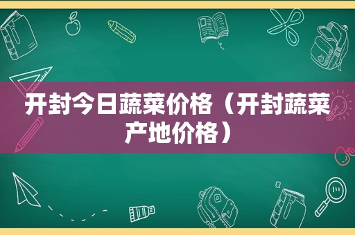 开封今日蔬菜价格（开封蔬菜产地价格）