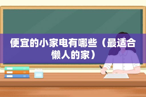 便宜的小家电有哪些（最适合懒人的家）