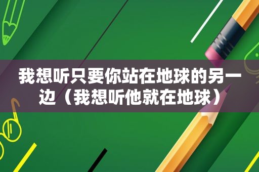 我想听只要你站在地球的另一边（我想听他就在地球）