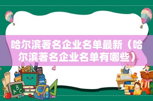 哈尔滨著名企业名单最新（哈尔滨著名企业名单有哪些）