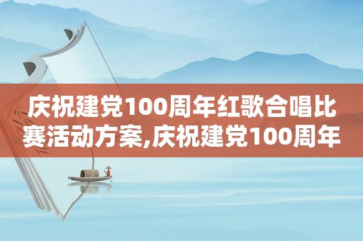 庆祝建党100周年红歌合唱比赛活动方案,庆祝建党100周年红歌合唱活动