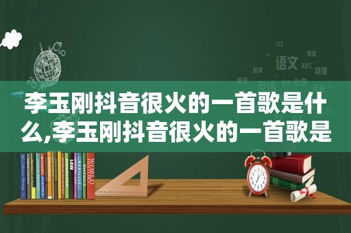 李玉刚抖音很火的一首歌是什么,李玉刚抖音很火的一首歌是什么歌