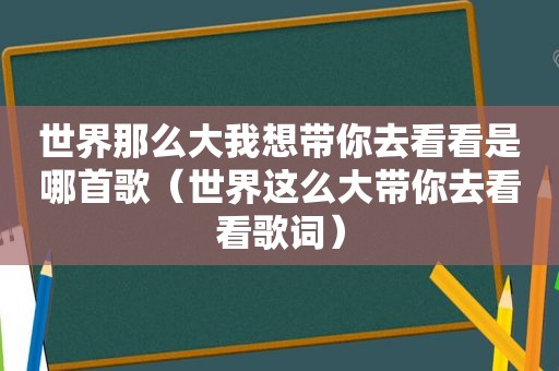 世界那么大我想带你去看看是哪首歌（世界这么大带你去看看歌词）