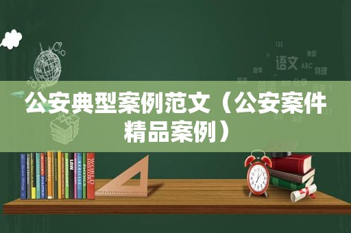 公安典型案例范文（公安案件精品案例）