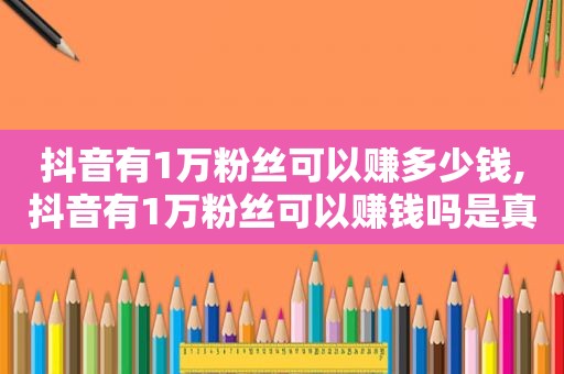 抖音有1万粉丝可以赚多少钱,抖音有1万粉丝可以赚钱吗是真的吗