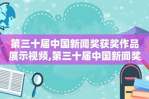 第三十届中国新闻奖获奖作品展示视频,第三十届中国新闻奖获奖作品展示图片