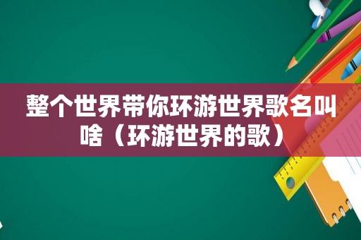 整个世界带你环游世界歌名叫啥（环游世界的歌）